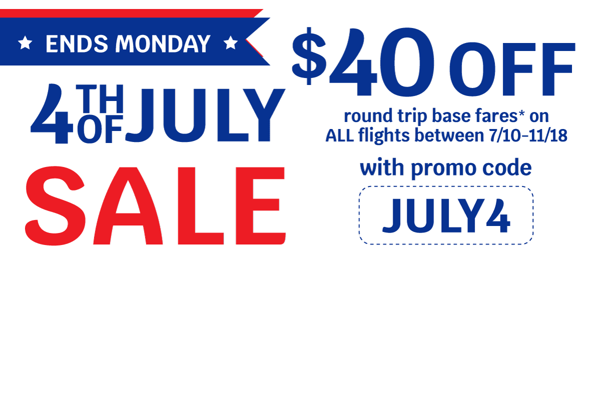 ENDS MONDAY | 4TH OF JULY SALE | $40 OFF round trip base fares* on ALL flights between 7/10-11/18 with promo code JULY4