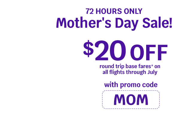 72 Hours only Mother's Day Sale! $20 Off round trip base fares* on all flights through July with promo code MOM