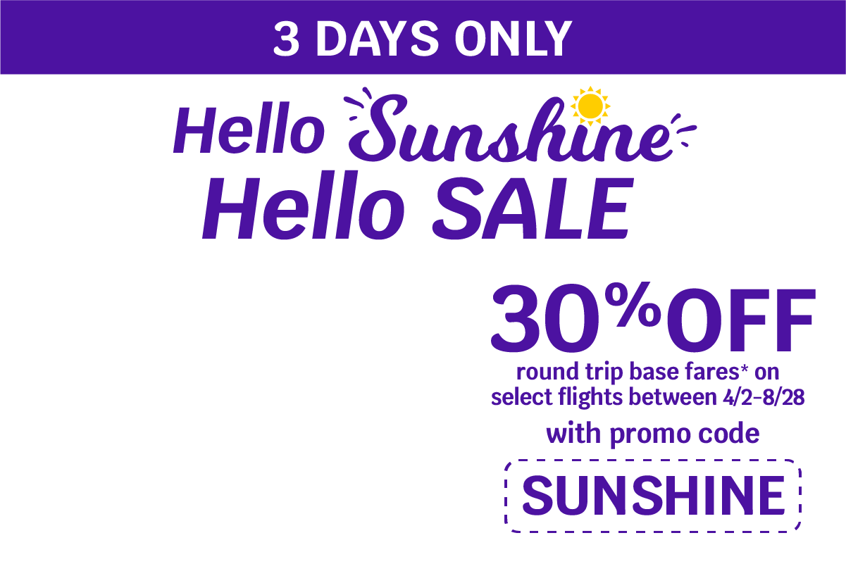 3 DAYS ONLY | Hello Sunshine Hello SALE | 30% round trip base fares* on select flights between 4/2-8/28 with promo code SUNSHINE