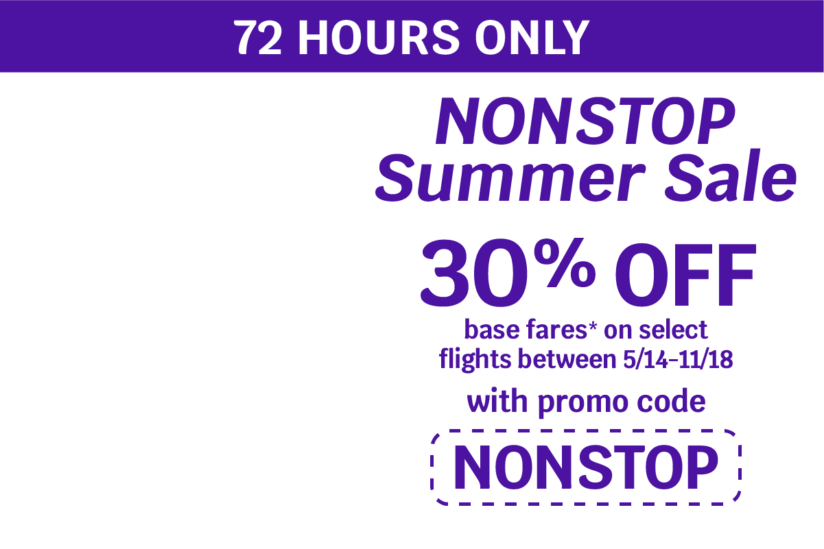 72 hours only NONSTOP Summer Sale 30% off base fares* on select flights between 5/14 and 11/18 with promo code NONSTOP