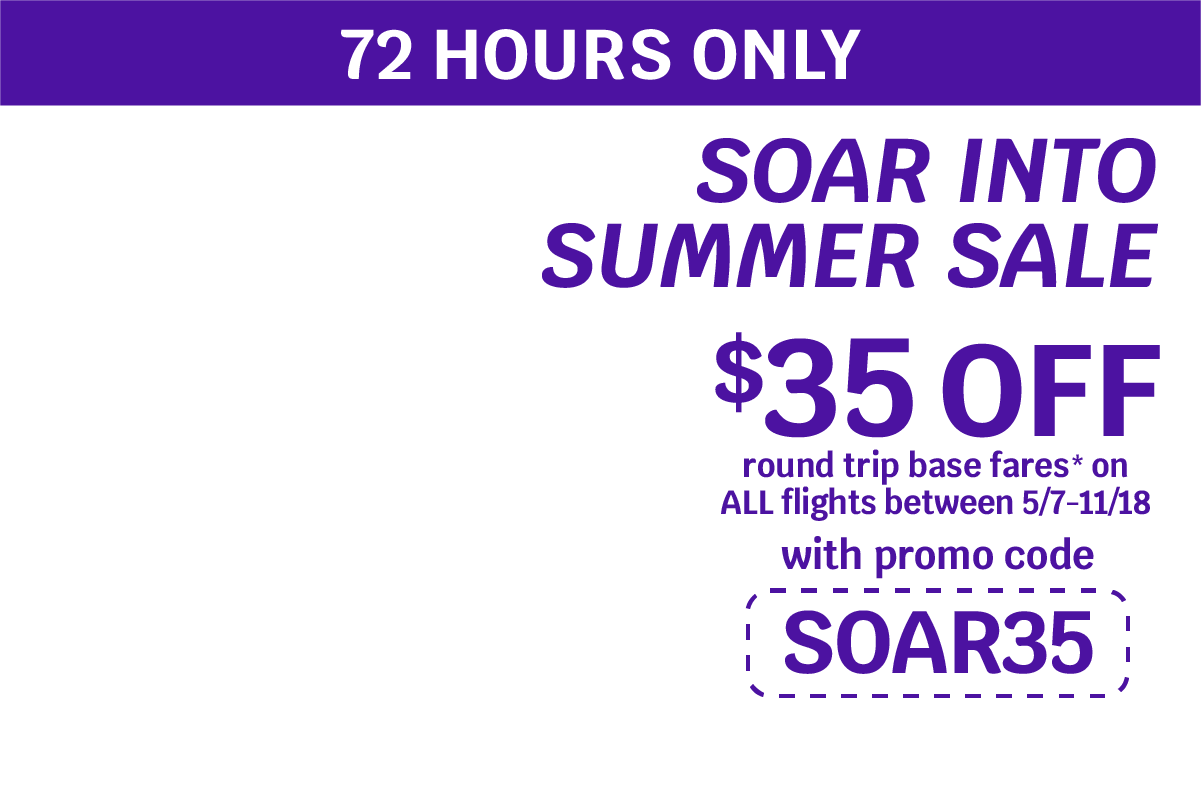 72 hours only Soar into Summer Sale $35 off round trip base fares* on ALL flights between 5/7 and 11/18 with promo code SOAR35
