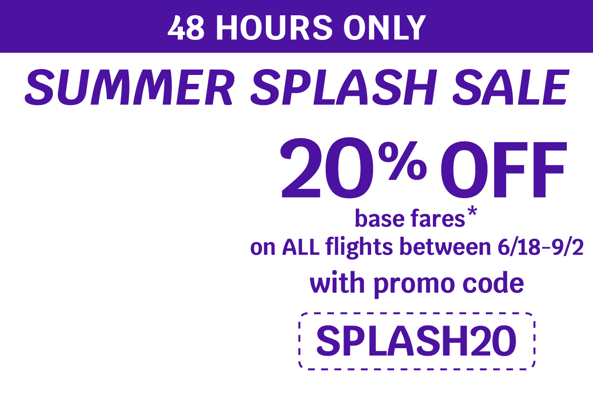 48 HOURS ONLY | SUMMER SPLASH SALE | 20% OFF base fares* on ALL flights between 6/19-9/2 with promo code SPLASH20
