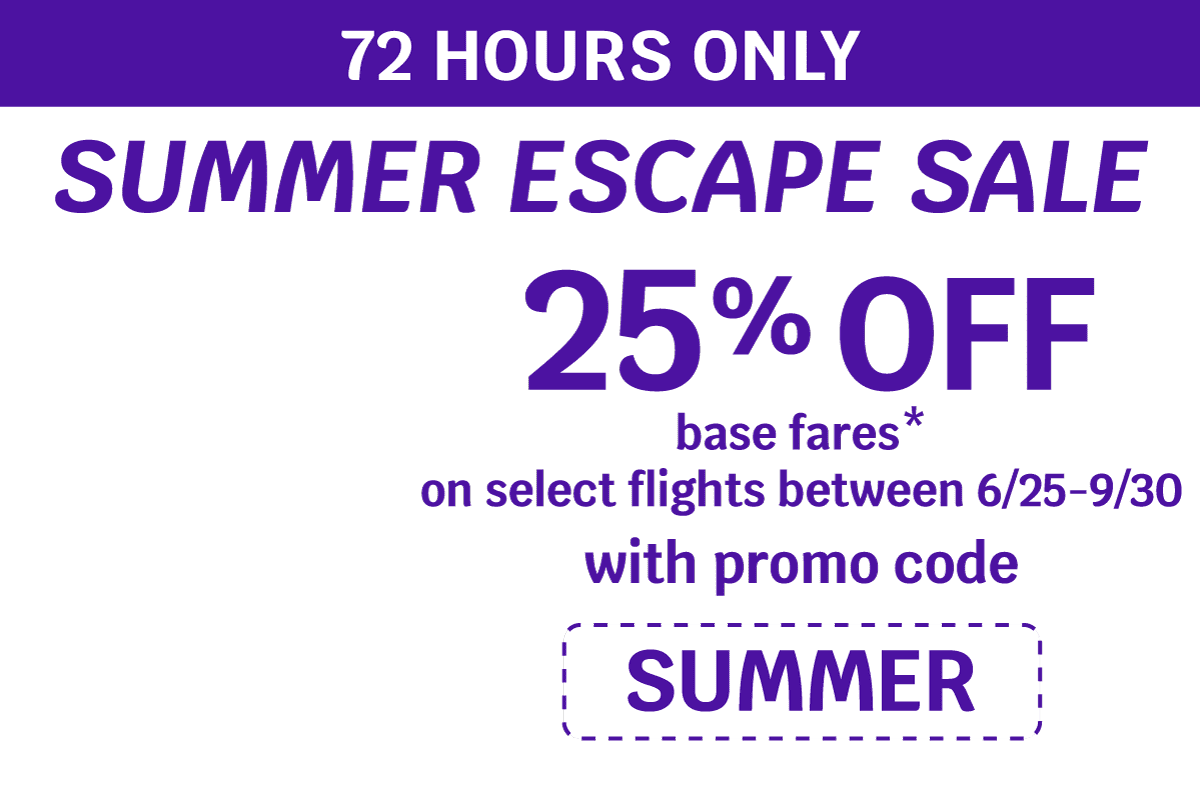 72 HOURS ONLY | SUMMER ESCAPE SALE | 25% OFF base fares* on select flights between 6/25-9/30 with promo code SUMMER