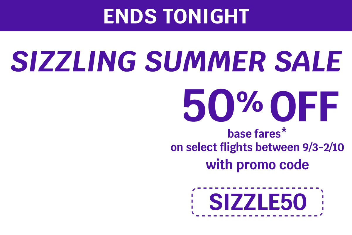 ENDS TONIGHT | SIZZLING SUMMER SALE | 50% OFF base fares* on select flights between 9/3-2/10 with promo code SIZZLE50