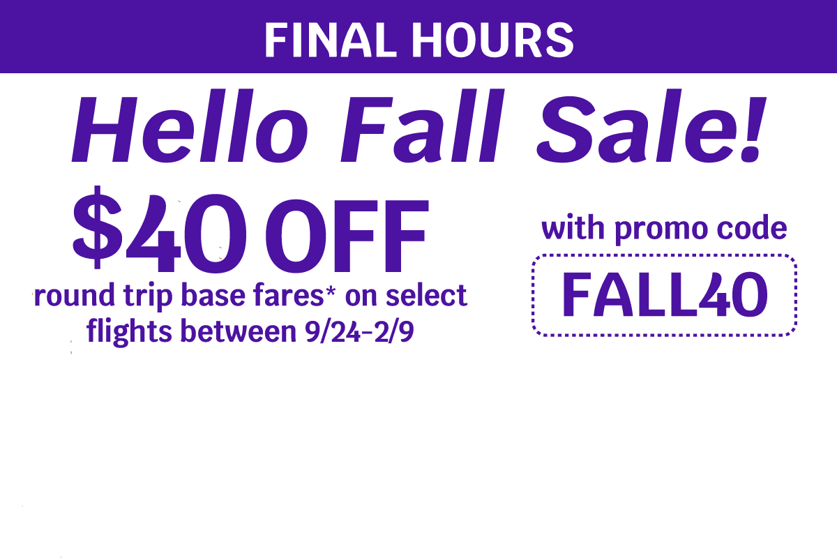 FINAL HOURS | Hello Fall Sale! $40 OFF round trip base fares* on select flights between 9/24-2/9 with promo code FALL40