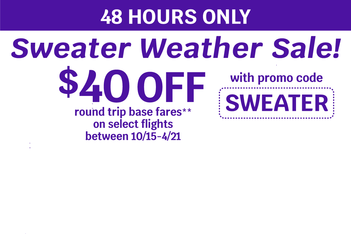 48 HOURS ONLY | Sweater Weather Sale! $40 OFF round trip base fares** on select flights between 10/15-4/21 with promo code SWEATER