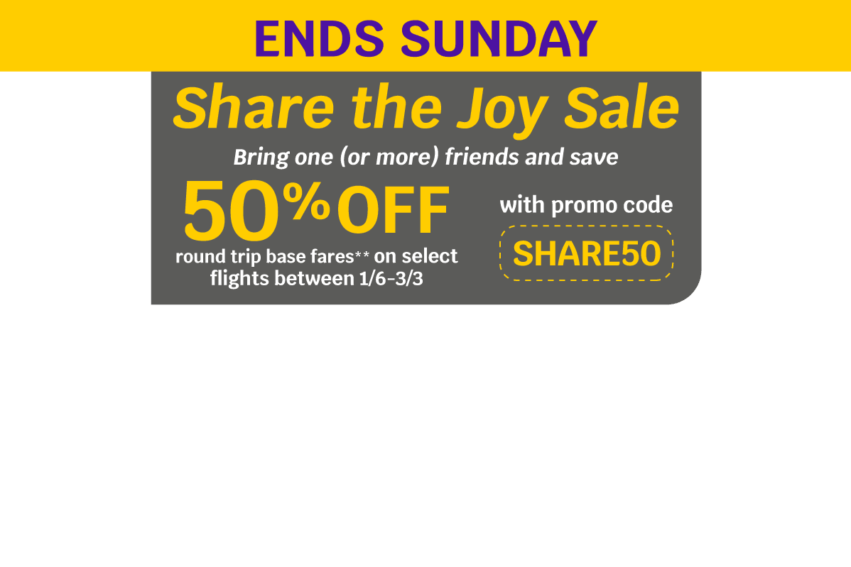 ENDS SUNDAY | Share the Joy Sale | Bring one (or more) friends and save 50% OFF round trip base fares** on select flights between 1/6-3/3 with promo code SHARE50