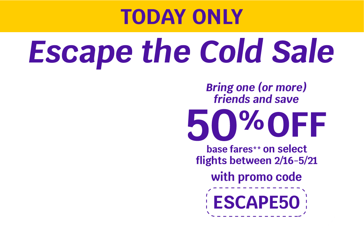 TODAY ONLY Escape the Cold Sale Bring one (or more) friends and save 50% OFF base fares** on select flights between 2/16-5/21 with promo code ESCAPE50