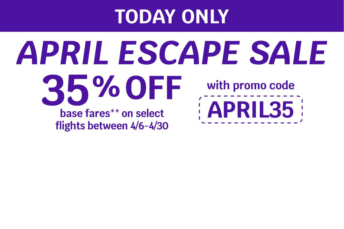 TODAY ONLY | APRIL ESCAPE SALE | 35% OFF base fares** on select flights between 4/6-4/30 with promo code APRIL35