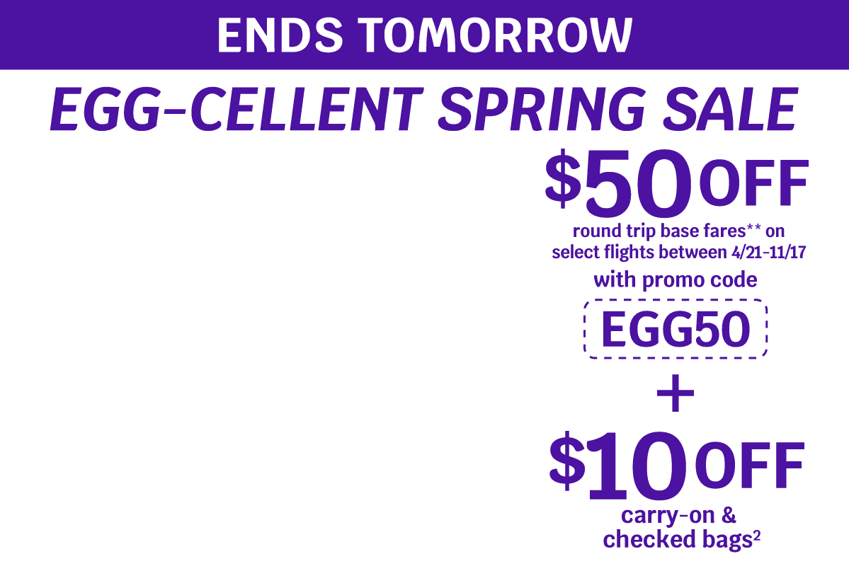 ENDS TOMORROW - EGG-CELLENT SPRING SALE | $50 OFF round trip base fares** on select flights between 4/21-11/17 with promo code EGG50 + $10 OFF carry-on & checked bags