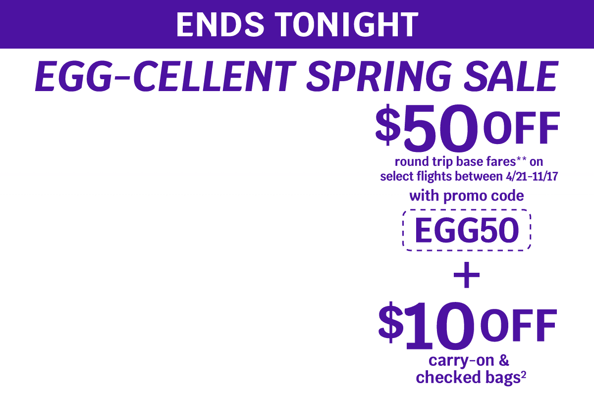 ENDS TONIGHT - EGG-CELLENT SPRING SALE | $50 OFF round trip base fares** on select flights between 4/21-11/17 with promo code EGG50 + $10 OFF carry-on & checked bags