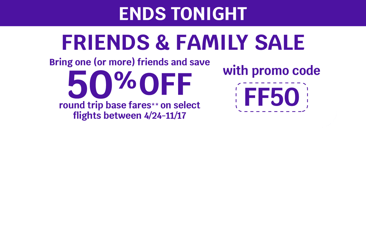 ENDS TONIGHT - FRIENDS & FAMILY SALE | Bring one (or more) friends and save 50% OFF round trip base fares** on select flights between 4/24-11/17 with promo code FF50