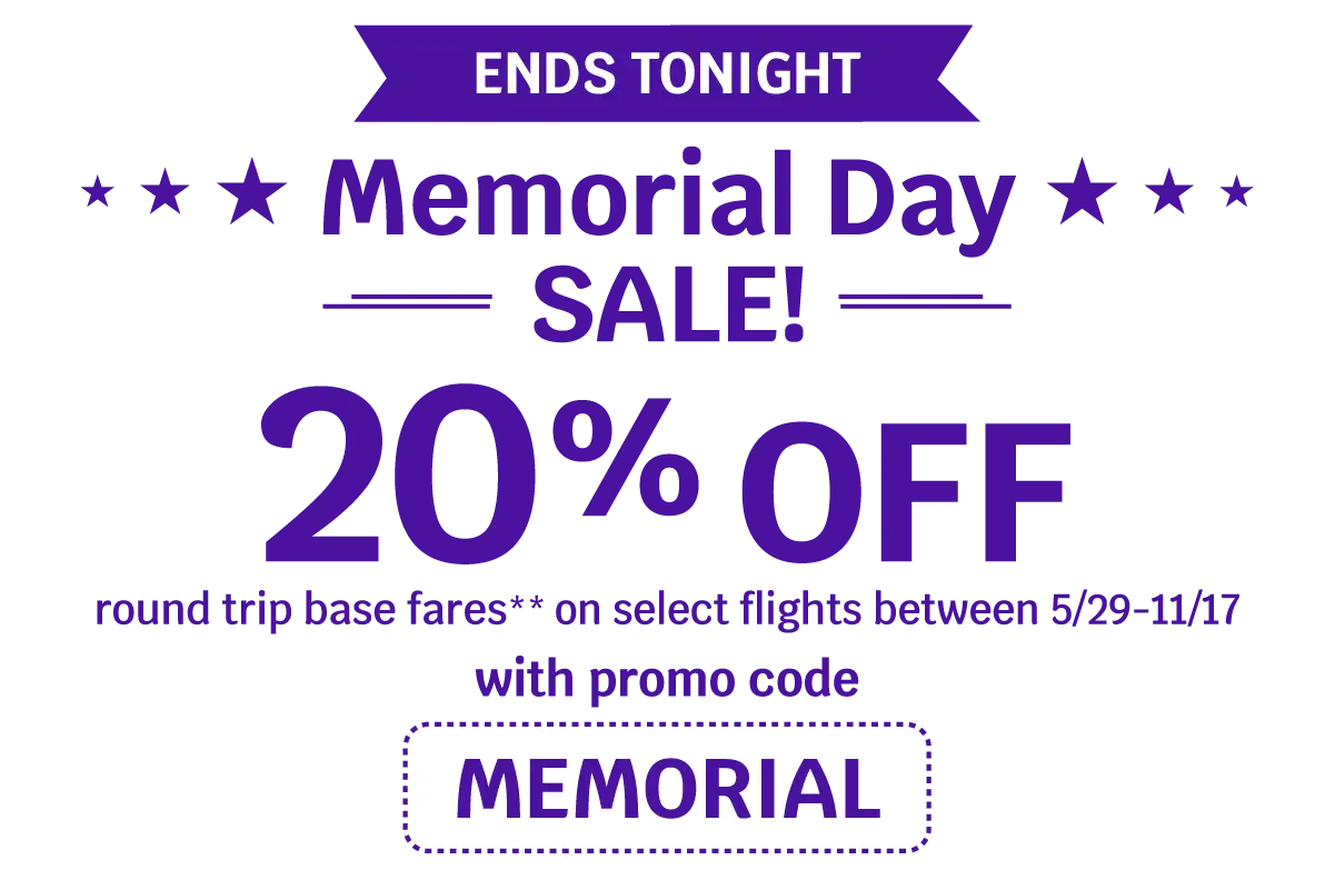 ENDS TONIGHT - Memorial Day SALE! - 20% OFF round trip base fares** on select flights between 5/29-11/17 with promo code MEMORIAL