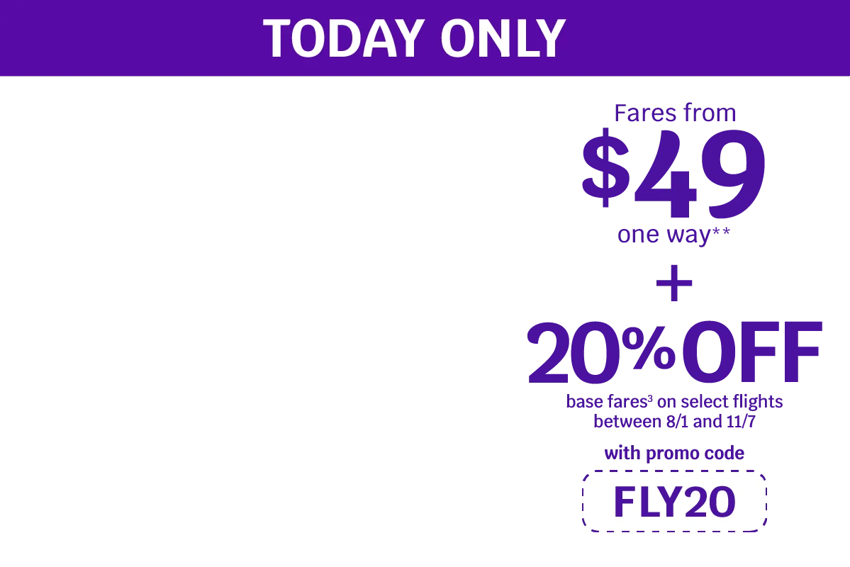 TODAY ONLY - Fares from $49 one way** - 20% OFF base fares(2) on select flights between 8/1 and 11/7 with promo code FLY20