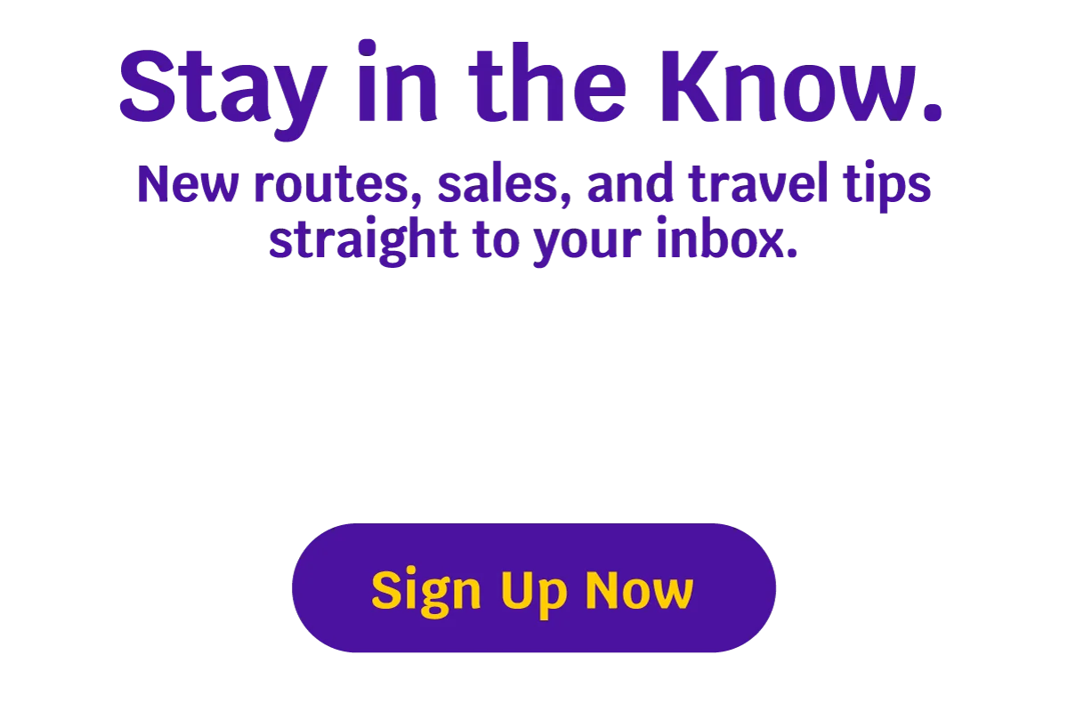 Stay in the Know. New routes, sales, and travel tips straight to your inbox. Sign Up Now