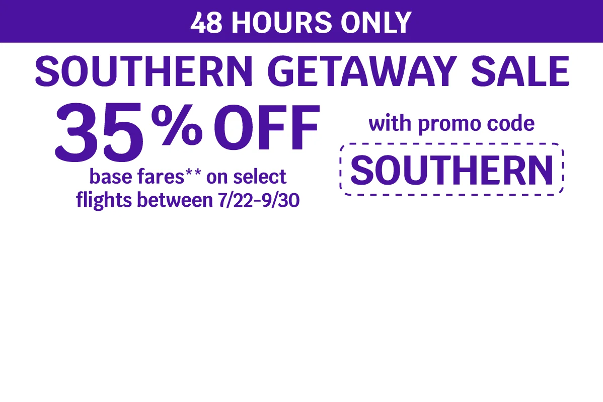 48 HOURS ONLY - SOUTHERN GETAWAY SALE - 35% OFF base fares** on select flights between 7/22-9/30 with promo code SOUTHERN