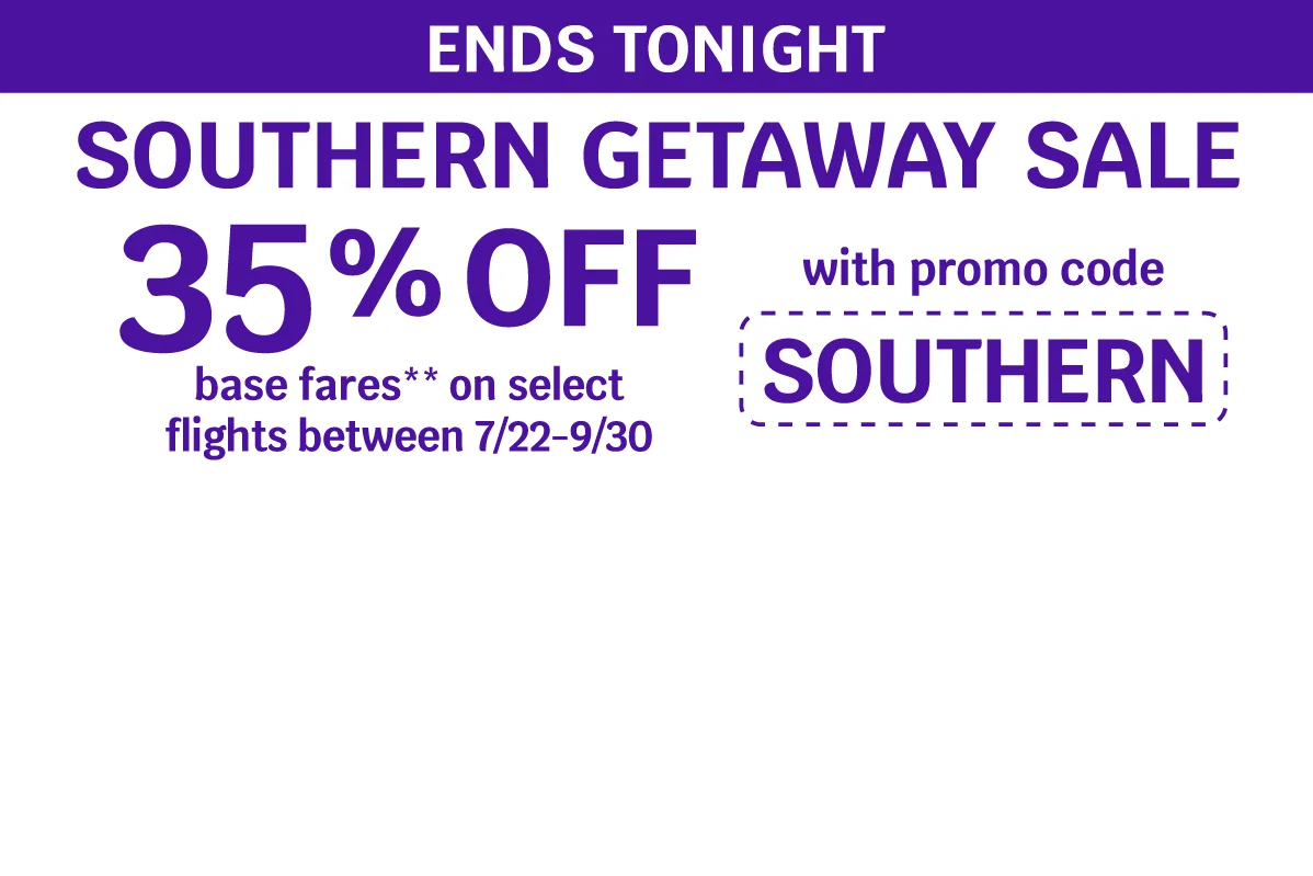 ENDS TONIGHT - SOUTHERN GETAWAY SALE - 35% OFF base fares** on select flights between 7/22-9/30 with promo code SOUTHERN
