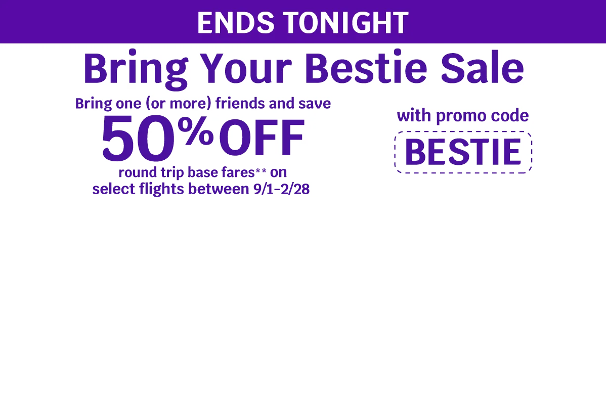 ENDS TONIGHT - Bring Your Bestie Sale - Bring one (or more) friends and save 50% OFF round trip base fares** on select flights between 9/1-2/28 with promo code BESTIE