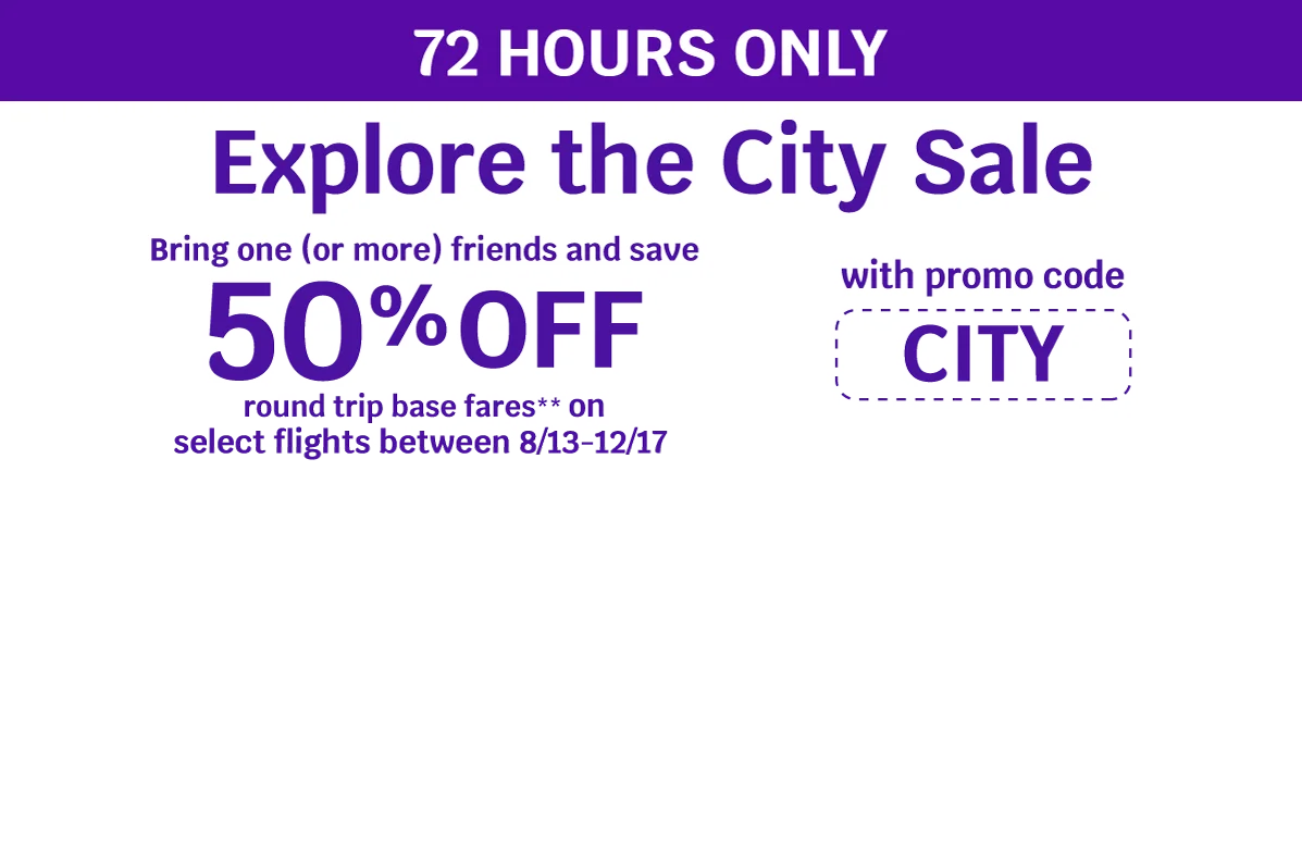 72 HOURS ONLY - Explore the City Sale - Bring one (or more) friends and save 50% OFF round trip base fares** on select flights between 8/13-12/17 with promo code CITY