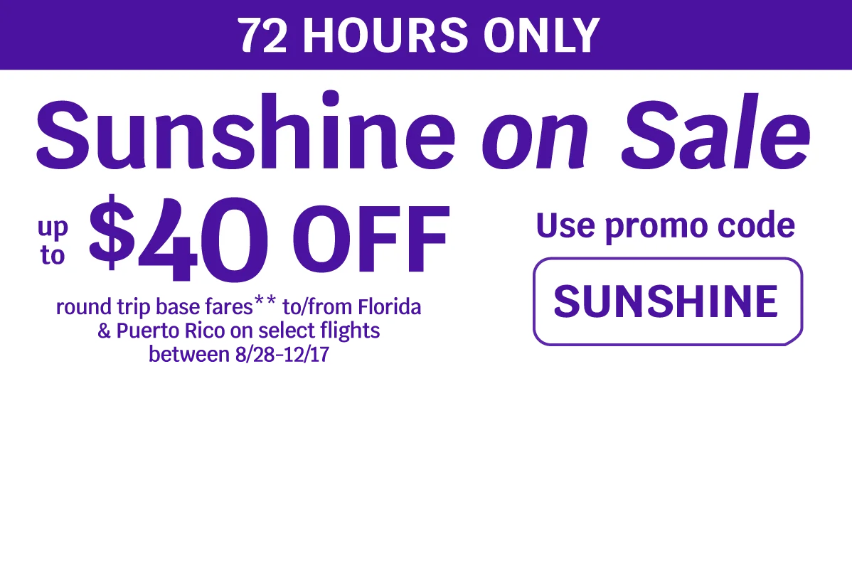 72 HOURS ONLY - Sunshine on Sale - Up to $40 OFF round trip base fares** to/from Florida & Puerto Rico on select flights between 8/28-12/17 - Use promo code SUNSHINE