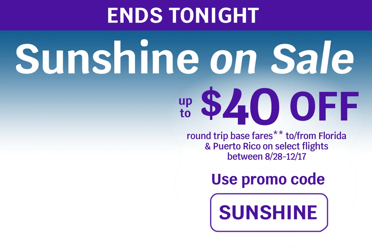 ENDS TONIGHT - Sunshine on Sale - Up to $40 OFF round trip base fares** to/from Florida & Puerto Rico on select flights between 8/28-12/17 - Use promo code SUNSHINE