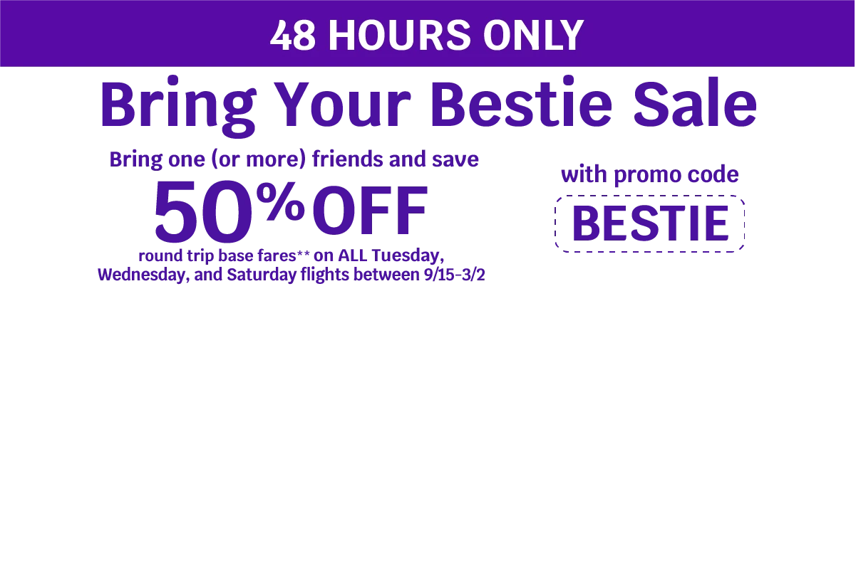 48 HOURS ONLY - Bring Your Bestie Sale - Bring one (or more) friends and save 50% OFF round trip base fares** on ALL Tuesday, Wednesday, and Saturday flights between 9/15-3/2 with promo code BESTIE