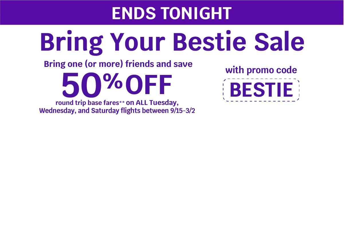 ENDS TONIGHT - Bring Your Bestie Sale - Bring one (or more) friends and save 50% OFF round trip base fares** on ALL Tuesday, Wednesday, and Saturday flights between 9/15-3/2 with promo code BESTIE