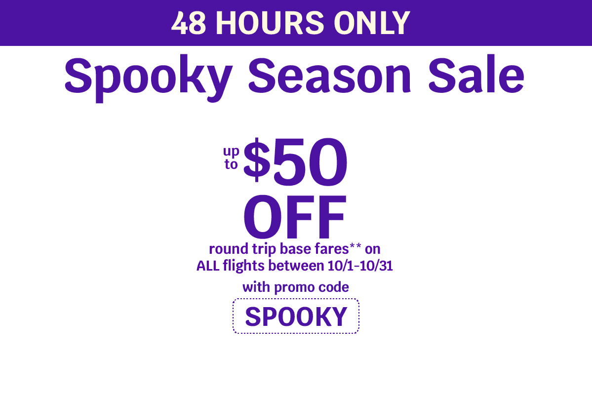 48 HOURS ONLY - Spooky Season Sale - Up to $50 OFF round trip base fares** on ALL flights between 10/1-10/31 with promo code SPOOKY
