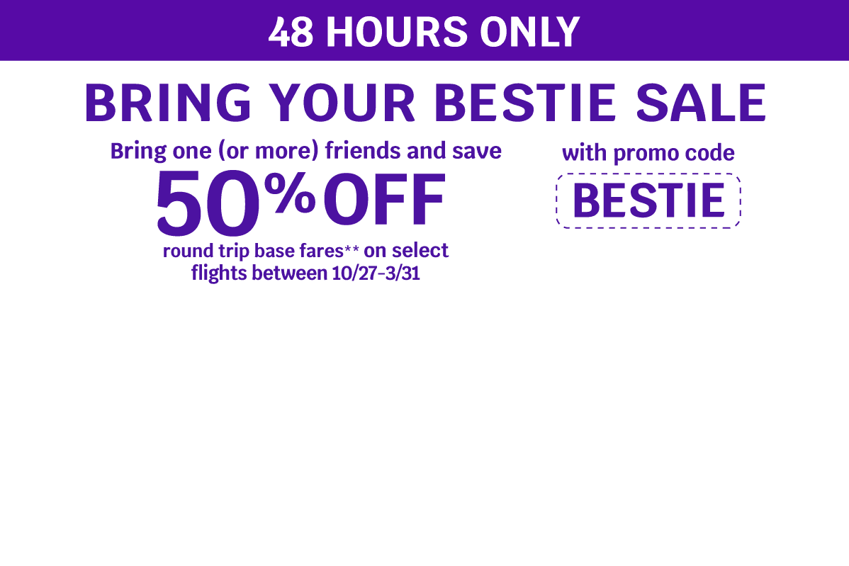 48 HOURS ONLY - BRING YOUR BESTIE SALE - Bring one (or more) friends and save 50% OFF round trip base fares** on select flights between 10/27-3/31 with promo code BESTIE