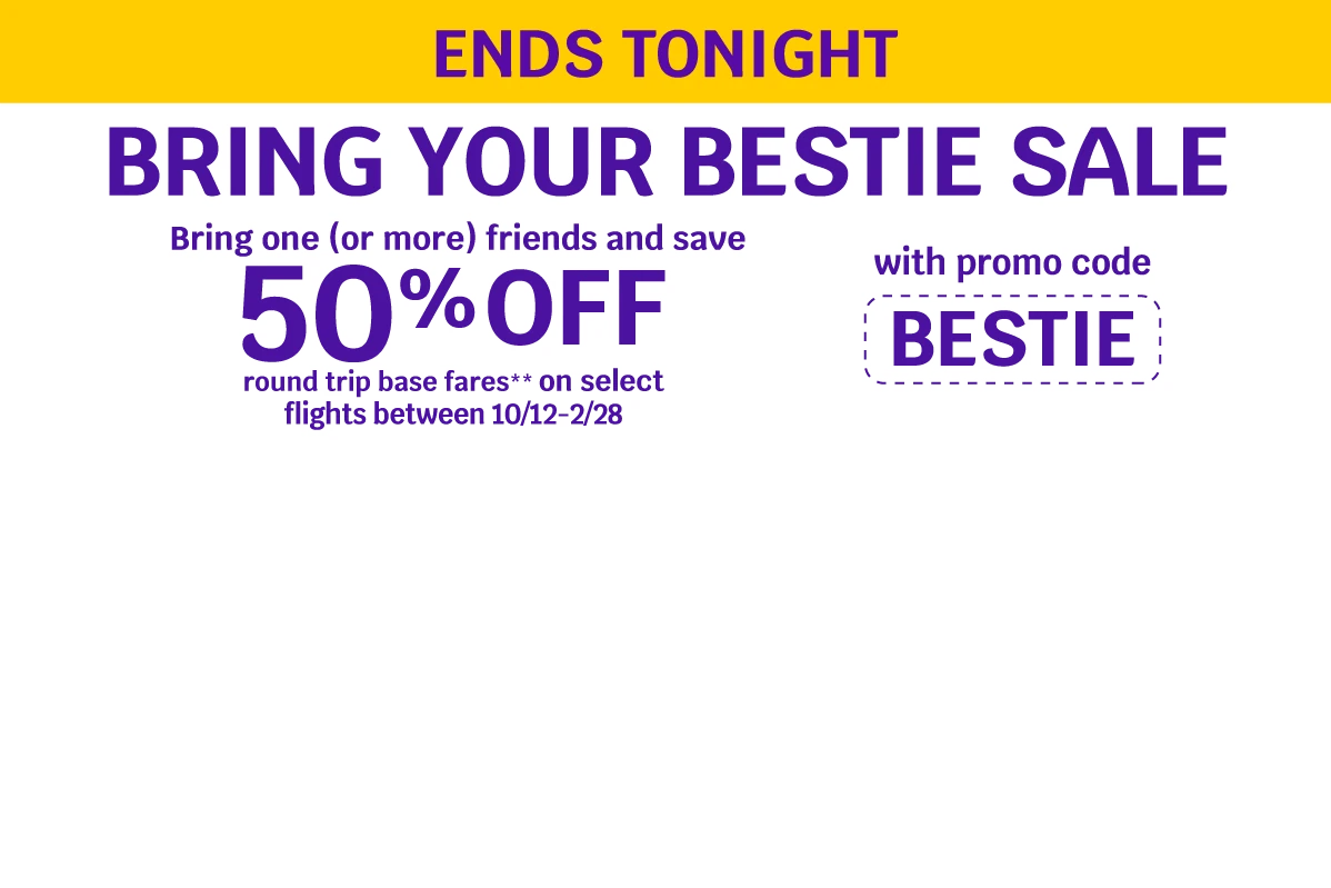ENDS TONIGHT - BRING YOUR BESTIE SALE - Bring one (or more) friends and save 50% OFF round trip base fares** on select flights between 10/12-2/28 with promo code BESTIE